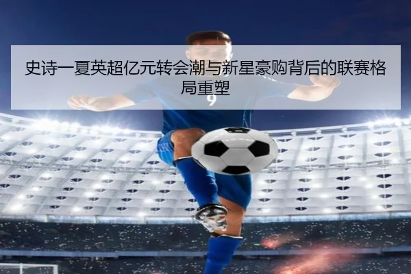 史诗一夏英超亿元转会潮与新星豪购背后的联赛格局重塑