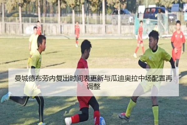 曼城德布劳内复出时间表更新与瓜迪奥拉中场配置再调整